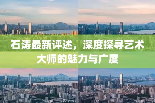 石濤最新評述，深度探尋藝術大師的魅力與廣度