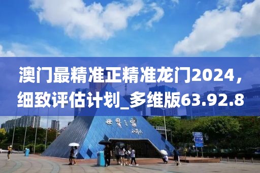 澳門最精準(zhǔn)正精準(zhǔn)龍門2024，細(xì)致評估計劃_多維版63.92.8