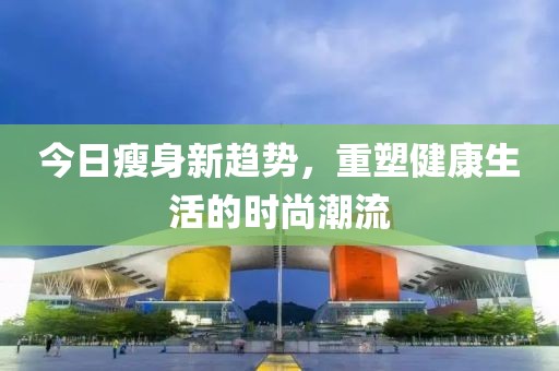 今日瘦身新趨勢，重塑健康生活的時尚潮流