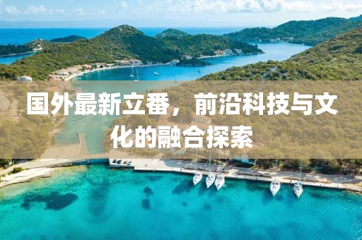 國外最新立番，前沿科技與文化的融合探索