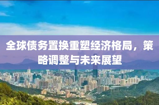 全球債務置換重塑經濟格局，策略調整與未來展望