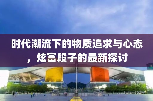 時代潮流下的物質追求與心態，炫富段子的最新探討