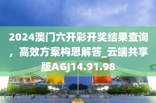 2024澳門(mén)六開(kāi)彩開(kāi)獎(jiǎng)結(jié)果查詢，高效方案構(gòu)思解答_云端共享版AGJ14.91.98