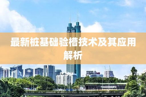 最新樁基礎(chǔ)驗槽技術(shù)及其應(yīng)用解析