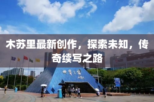 木蘇里最新創(chuàng)作，探索未知，傳奇續(xù)寫之路