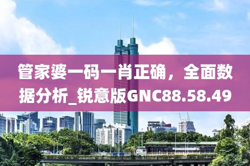 管家婆一碼一肖正確，全面數(shù)據(jù)分析_銳意版GNC88.58.49