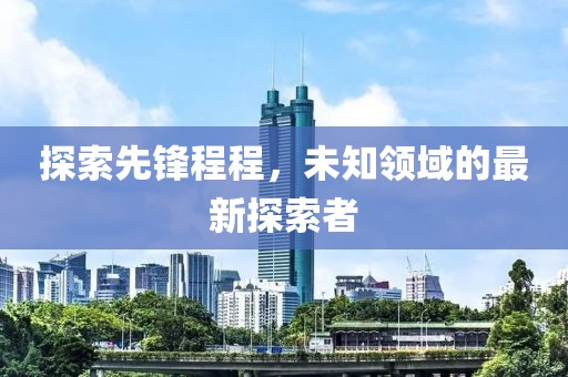 探索先鋒程程，未知領(lǐng)域的最新探索者
