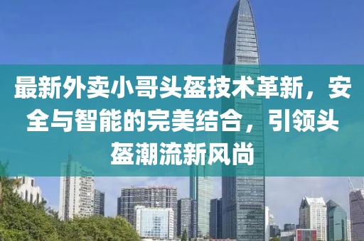 最新外賣小哥頭盔技術革新，安全與智能的完美結合，引領頭盔潮流新風尚