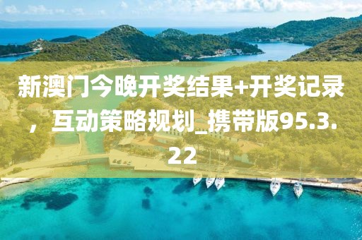 新澳門(mén)今晚開(kāi)獎(jiǎng)結(jié)果+開(kāi)獎(jiǎng)記錄，互動(dòng)策略規(guī)劃_攜帶版95.3.22