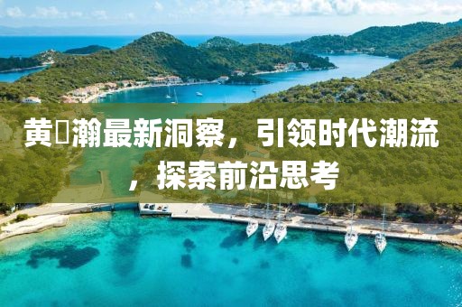 黃暐瀚最新洞察，引領(lǐng)時代潮流，探索前沿思考
