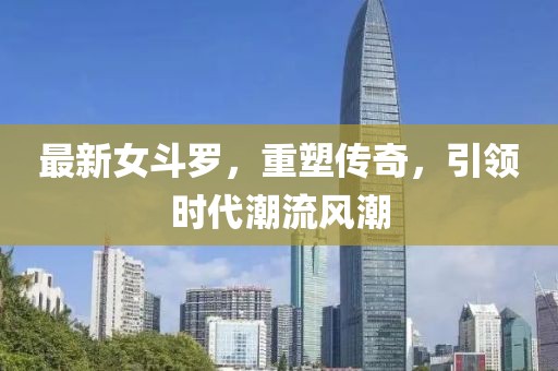 最新女斗羅，重塑傳奇，引領時代潮流風潮