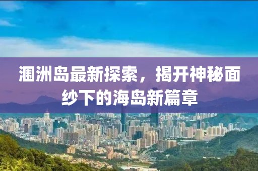 潿洲島最新探索，揭開神秘面紗下的海島新篇章