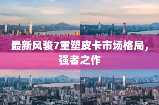 最新風駿7重塑皮卡市場格局，強者之作