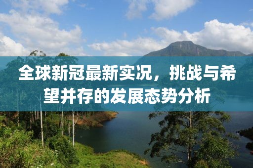 全球新冠最新實(shí)況，挑戰(zhàn)與希望并存的發(fā)展態(tài)勢分析