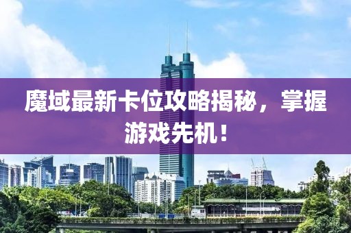 魔域最新卡位攻略揭秘，掌握游戲先機！