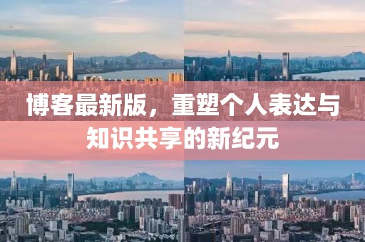 博客最新版，重塑個(gè)人表達(dá)與知識(shí)共享的新紀(jì)元