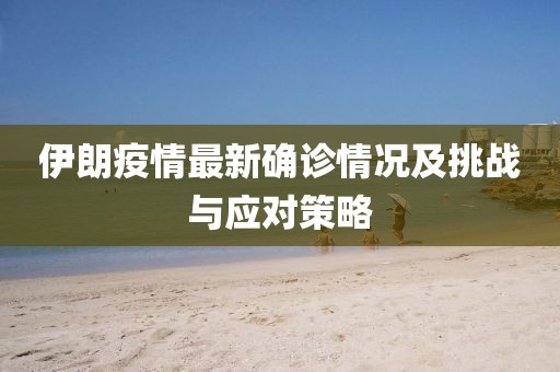 伊朗疫情最新確診情況及挑戰與應對策略