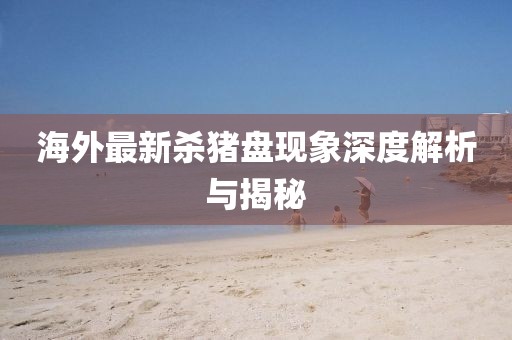 海外最新殺豬盤現象深度解析與揭秘