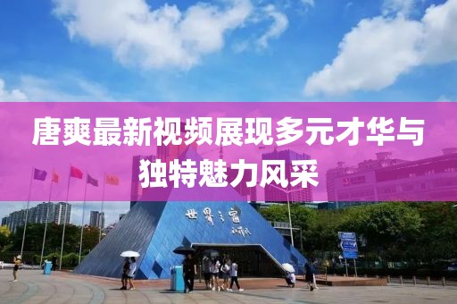 唐爽最新視頻展現多元才華與獨特魅力風采