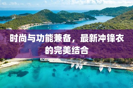 時尚與功能兼?zhèn)?，最新沖鋒衣的完美結合