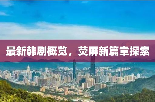 最新韓劇概覽，熒屏新篇章探索
