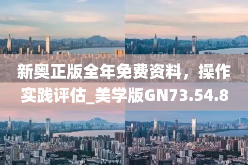 新奧正版全年免費資料，操作實踐評估_美學版GN73.54.8