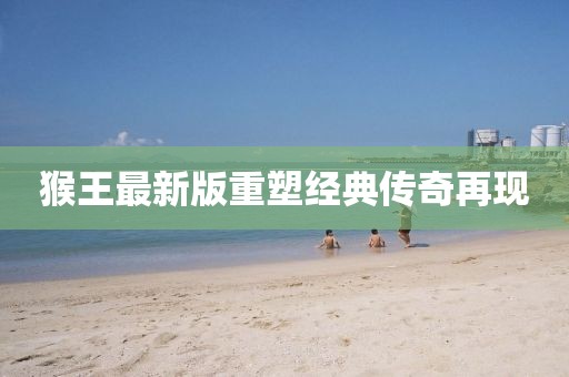 猴王最新版重塑經典傳奇再現