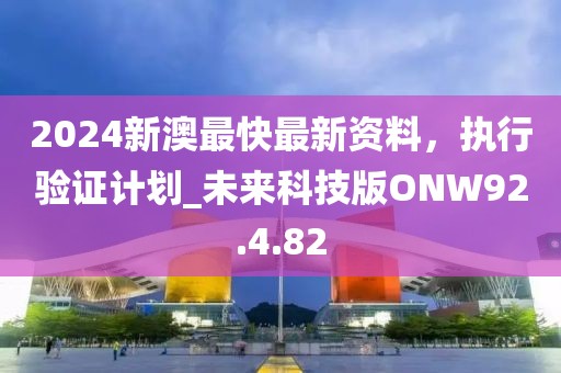 2024新澳最快最新資料，執(zhí)行驗(yàn)證計(jì)劃_未來科技版ONW92.4.82