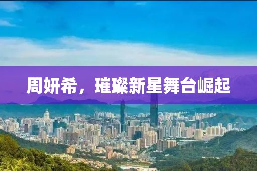 周妍希，璀璨新星舞臺崛起