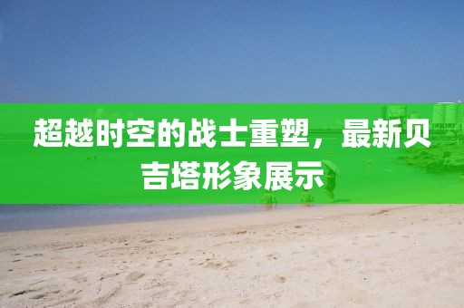 超越時(shí)空的戰(zhàn)士重塑，最新貝吉塔形象展示