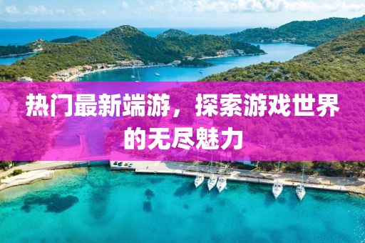 熱門最新端游，探索游戲世界的無盡魅力