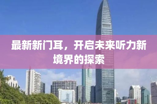 最新新門耳，開啟未來聽力新境界的探索