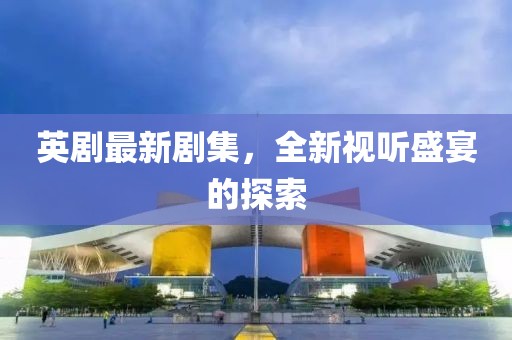 英劇最新劇集，全新視聽盛宴的探索