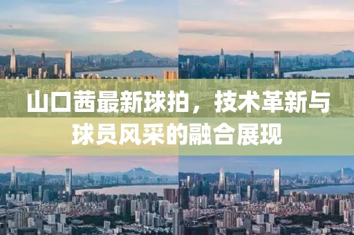 山口茜最新球拍，技術(shù)革新與球員風(fēng)采的融合展現(xiàn)