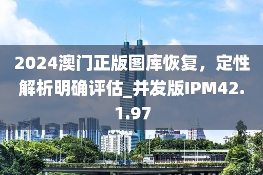 2024澳門正版圖庫恢復，定性解析明確評估_并發版IPM42.1.97
