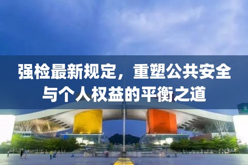 強檢最新規定,重塑公共安全與個人權益的平衡之道