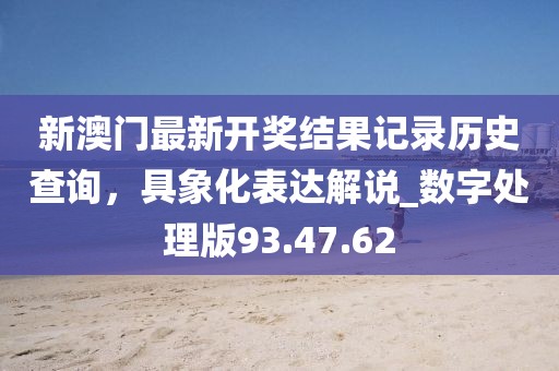 新澳門最新開獎結(jié)果記錄歷史查詢，具象化表達(dá)解說_數(shù)字處理版93.47.62