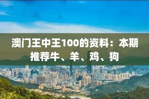 澳門王中王100的資料：本期推薦牛、羊、雞、狗