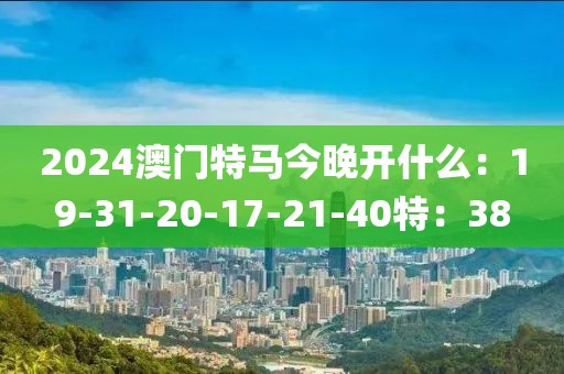 2024澳門特馬今晚開什么：19-31-20-17-21-40特：38