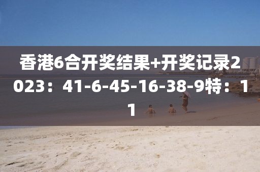 香港6合開獎結果+開獎記錄2023:41-6-45-16-38-9特:11