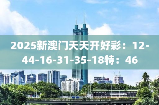 2025新澳門天天開好彩：12-44-16-31-35-18特：46