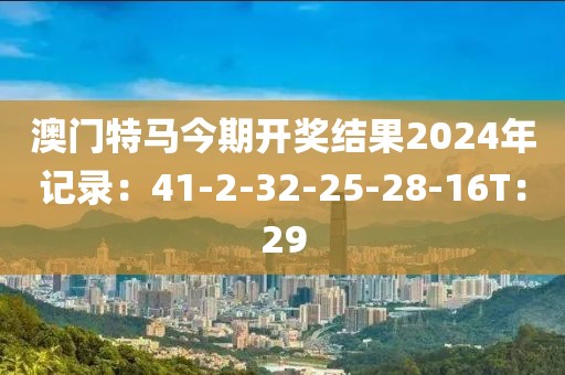 澳門特馬今期開獎(jiǎng)結(jié)果2024年記錄：41-2-32-25-28-16T：29