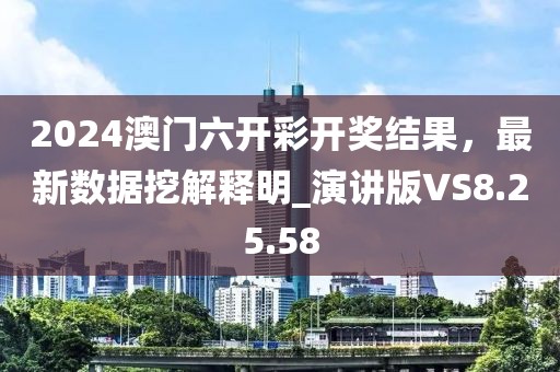 2024澳門六開彩開獎結果，最新數據挖解釋明_演講版VS8.25.58
