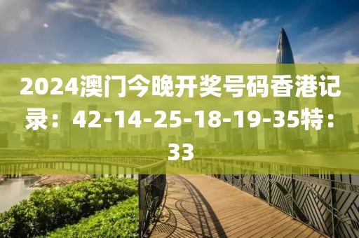 2024澳門今晚開獎號碼香港記錄：42-14-25-18-19-35特：33