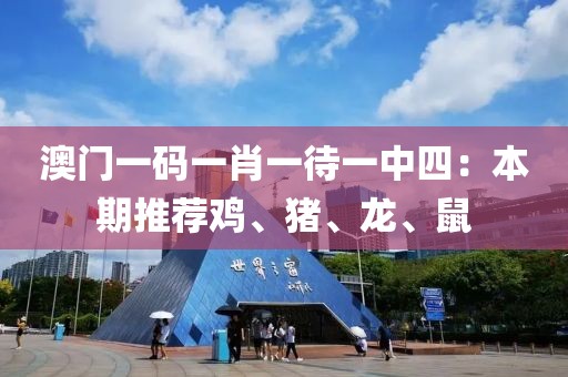 澳門一碼一肖一待一中四：本期推薦雞、豬、龍、鼠