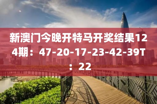 新澳門今晚開特馬開獎結(jié)果124期:47-20-17-23-42-39T:22