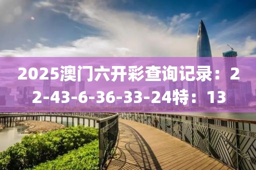 2025澳門六開彩查詢記錄：22-43-6-36-33-24特：13