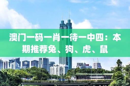 澳門一碼一肖一待一中四：本期推薦兔、狗、虎、鼠