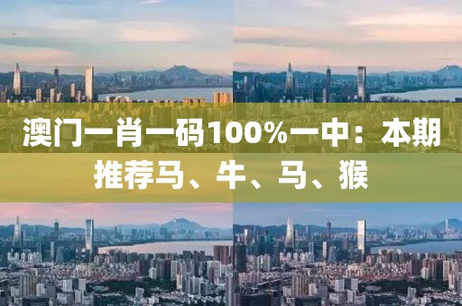 澳門一肖一碼100%一中：本期推薦馬、牛、馬、猴