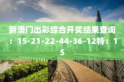 新澳門出彩綜合開獎結果查詢：15-21-22-44-36-12特：15